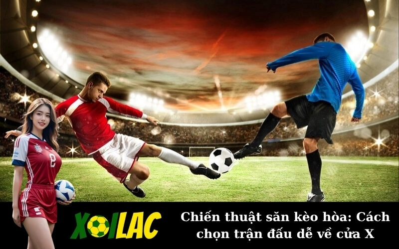 Chiến thuật săn kèo hòa: Cách chọn trận đấu dễ về cửa X