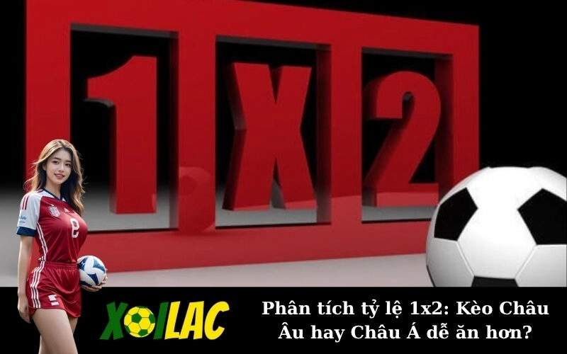 Phân tích tỷ lệ 1×2: Kèo Châu Âu hay Châu Á dễ ăn hơn?